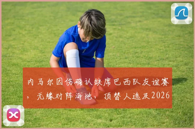 内马尔因伤确认缺席巴西队友谊赛,无缘对阵海地,顶替人选及2026世界杯备战影响解析