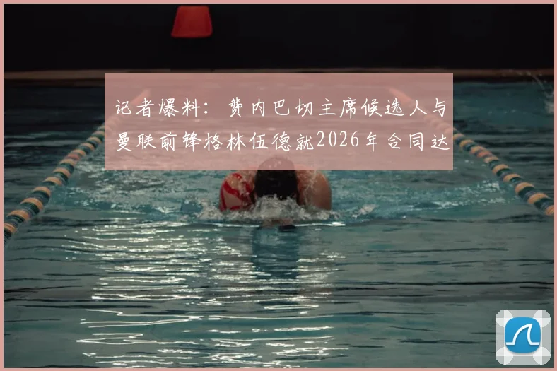 记者爆料:费内巴切主席候选人与曼联前锋格林伍德就2026年合同达成协议,转会进程加速