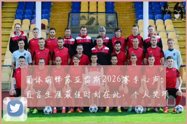 葡体前锋苏亚雷斯2026赛季心声：直言生涯最佳时刻在此，个人奖项远非首要考量