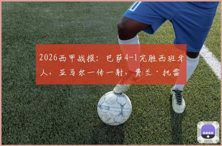 2026西甲战报:巴萨4-1完胜西班牙人,亚马尔一传一射,费兰·托雷斯梅开二度助球队取胜,比赛回放与球员评分分析