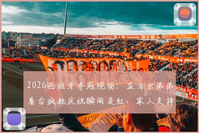 2026西班牙夺冠现场:亚马尔弟弟看台疯狂庆祝瞬间走红,家人支持成赛场最暖风景