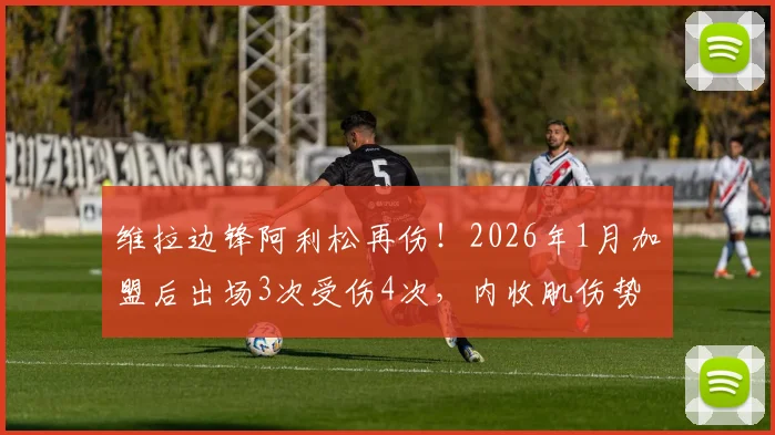 维拉边锋阿利松再伤！2026年1月加盟后出场3次受伤4次，内收肌伤势成谜，球员生涯引担忧