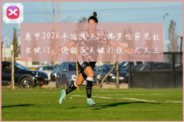 意甲2026半场焦点：佛罗伦萨恩杜尔破门，德赫亚关键扑救，尤文主场暂0-1落后