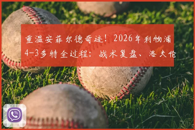 重温安菲尔德奇迹！2026年利物浦4-3多特全过程：战术复盘、洛夫伦绝杀与经典集锦回顾