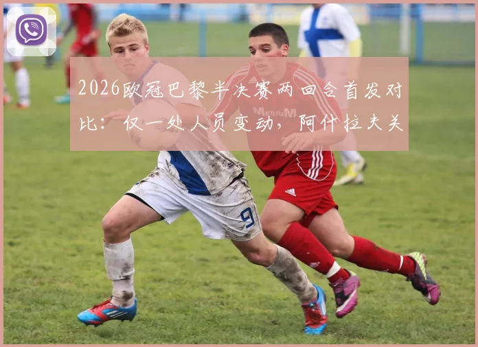 2026欧冠巴黎半决赛两回合首发对比：仅一处人员变动，阿什拉夫关键复出解析
