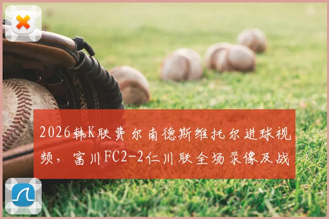 2026韩K联费尔南德斯维托尔进球视频,富川FC2-2仁川联全场录像及战术分析