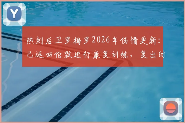 热刺后卫罗梅罗2026年伤情更新：已返回伦敦进行康复训练，复出时间及对球队影响解析