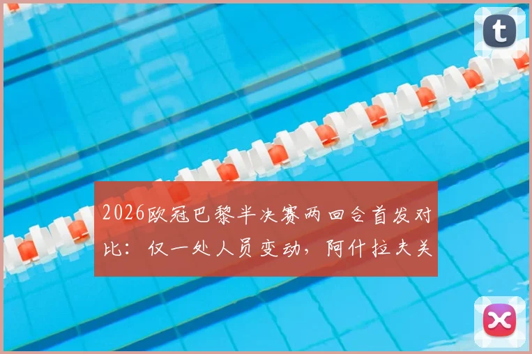 2026欧冠巴黎半决赛两回合首发对比:仅一处人员变动,阿什拉夫关键复出解析