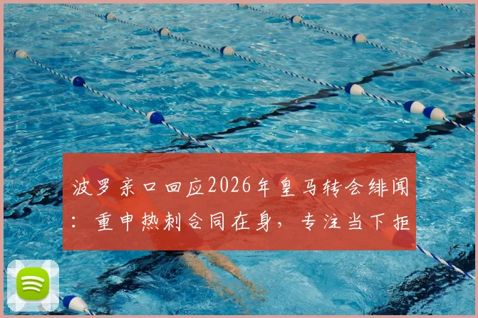 波罗亲口回应2026年皇马转会绯闻：重申热刺合同在身，专注当下拒谈传闻