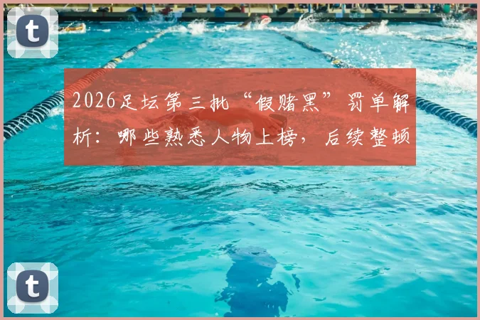 2026足坛第三批“假赌黑”罚单解析:哪些熟悉人物上榜,后续整顿方向在哪?