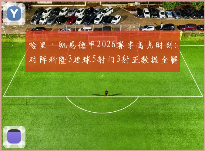 哈里·凯恩德甲2026赛季高光时刻:对阵科隆3进球5射门3射正数据全解析,9.9分评分背后细节