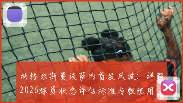 纳格尔斯曼谈萨内首发风波：详解2026球员状态评估标准与教练用人原则