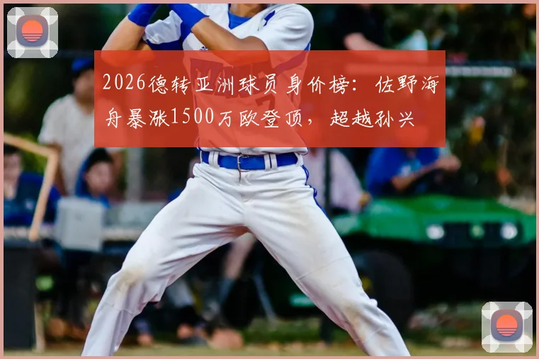 2026德转亚洲球员身价榜：佐野海舟暴涨1500万欧登顶，超越孙兴慜，附俱乐部与身价解析