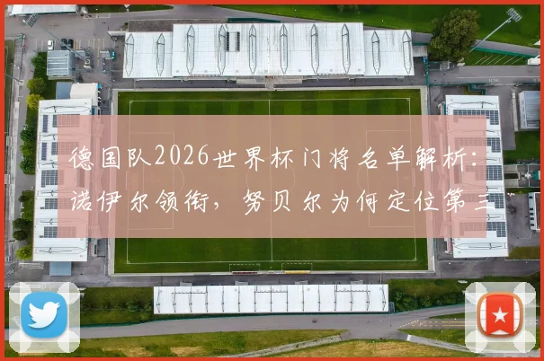 德国队2026世界杯门将名单解析：诺伊尔领衔，努贝尔为何定位第三门将？陪练乌尔比希角色揭秘