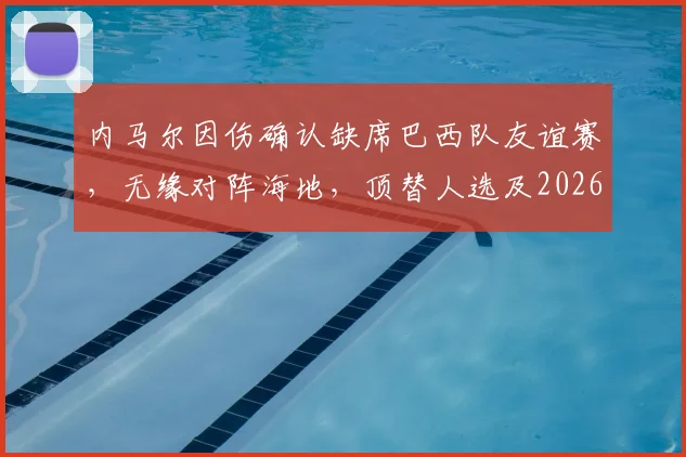 内马尔因伤确认缺席巴西队友谊赛，无缘对阵海地，顶替人选及2026世界杯备战影响解析