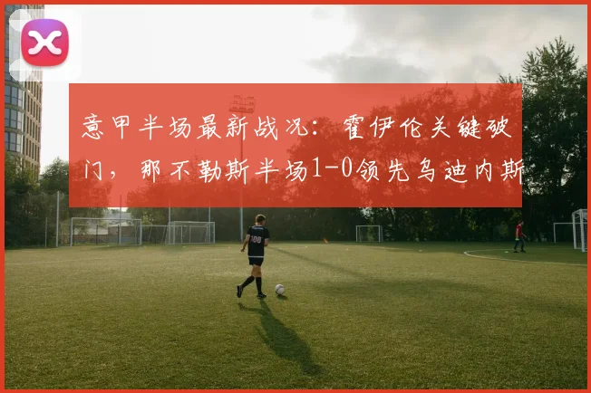 意甲半场最新战况：霍伊伦关键破门，那不勒斯半场1-0领先乌迪内斯，2026赛季赛事分析