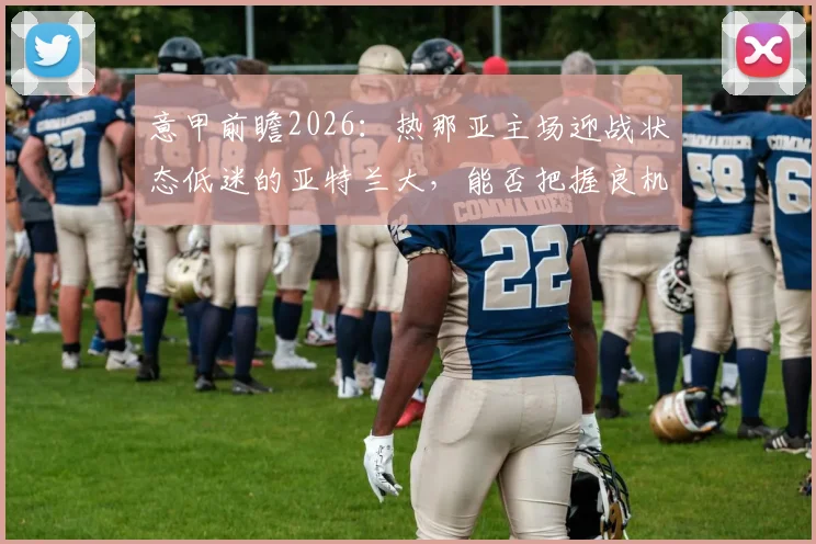 意甲前瞻2026：热那亚主场迎战状态低迷的亚特兰大，能否把握良机成功复仇？
