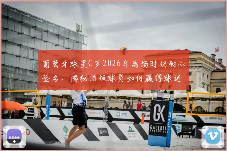葡萄牙球星C罗2026年离场时仍耐心签名,揭秘顶级球员如何赢得球迷长久支持