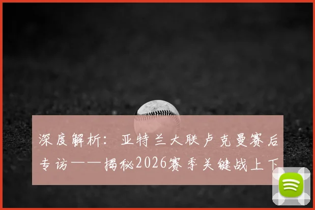 深度解析：亚特兰大联卢克曼赛后专访——揭秘2026赛季关键战上下半场截然不同的秘密