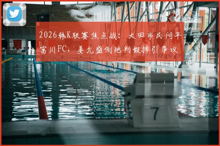 2026韩K联赛焦点战：大田市民闷平富川FC，姜允盛倒地判假摔引争议，半场战术解析