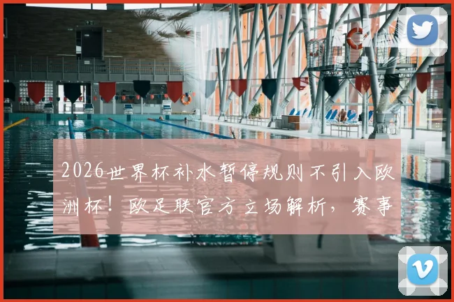 2026世界杯补水暂停规则不引入欧洲杯!欧足联官方立场解析,赛事规则差异对比