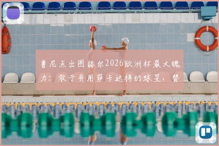 鲁尼点出图赫尔2026欧洲杯最大魄力：敢于弃用萨卡这样的球星，替补席决策才是真考验