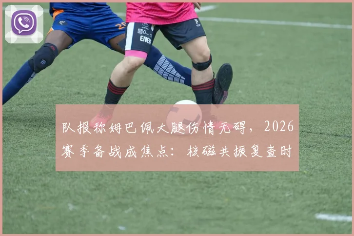 队报称姆巴佩大腿伤情无碍，2026赛季备战成焦点：核磁共振复查时间、过往恢复周期及对巴黎_法国队影响全解析